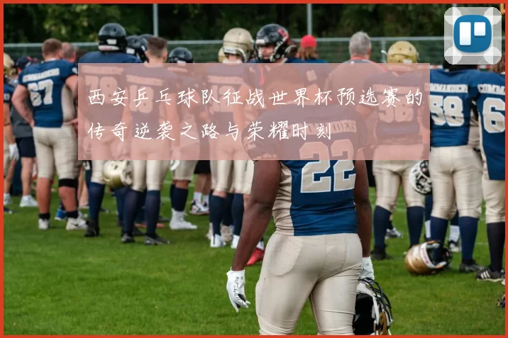 西安乒乓球队征战世界杯预选赛的传奇逆袭之路与荣耀时刻