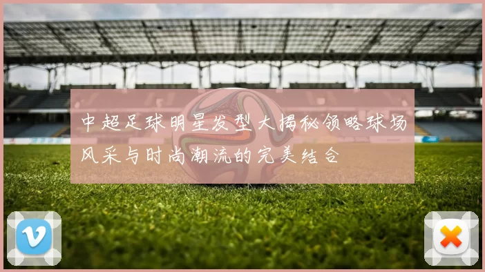 中超足球明星发型大揭秘领略球场风采与时尚潮流的完美结合