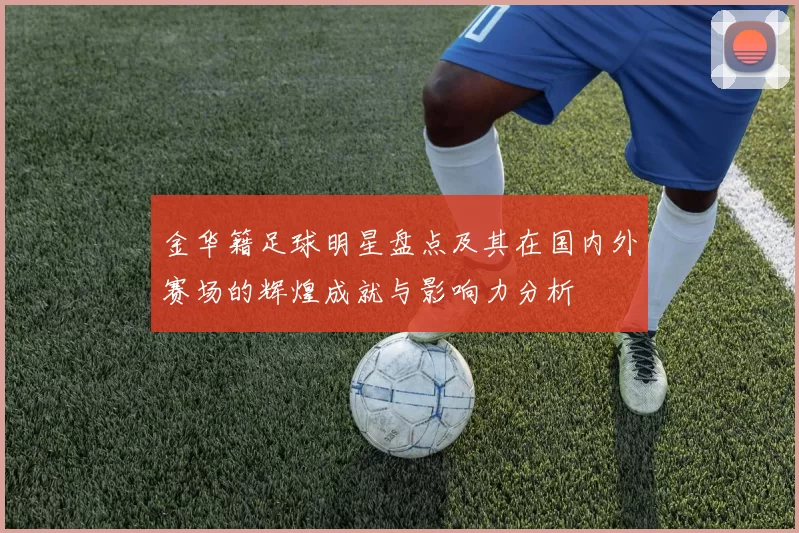 金华籍足球明星盘点及其在国内外赛场的辉煌成就与影响力分析