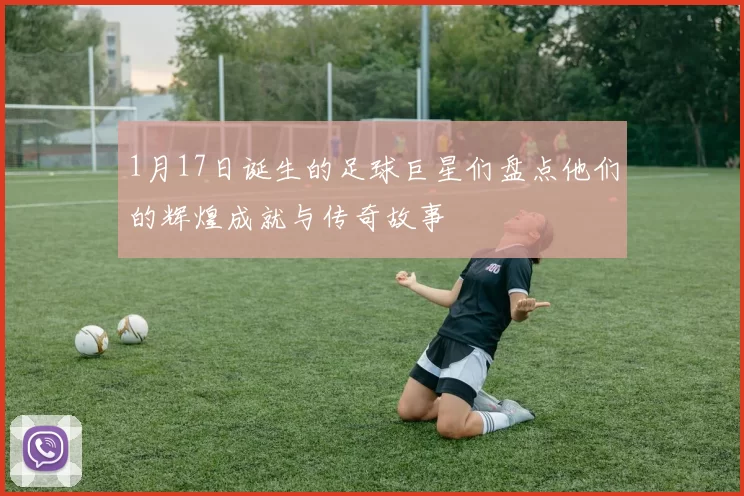 1月17日诞生的足球巨星们盘点他们的辉煌成就与传奇故事