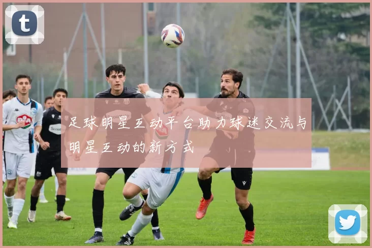 足球明星互动平台助力球迷交流与明星互动的新方式
