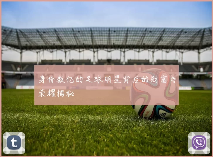 身价数亿的足球明星背后的财富与荣耀揭秘