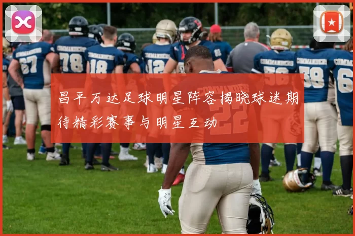 昌平万达足球明星阵容揭晓球迷期待精彩赛事与明星互动