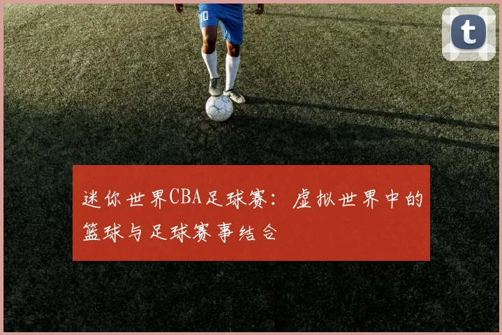 迷你世界CBA足球赛：虚拟世界中的篮球与足球赛事结合