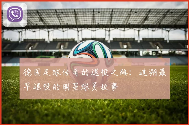 德国足球传奇的退役之路：追溯最早退役的明星球员故事
