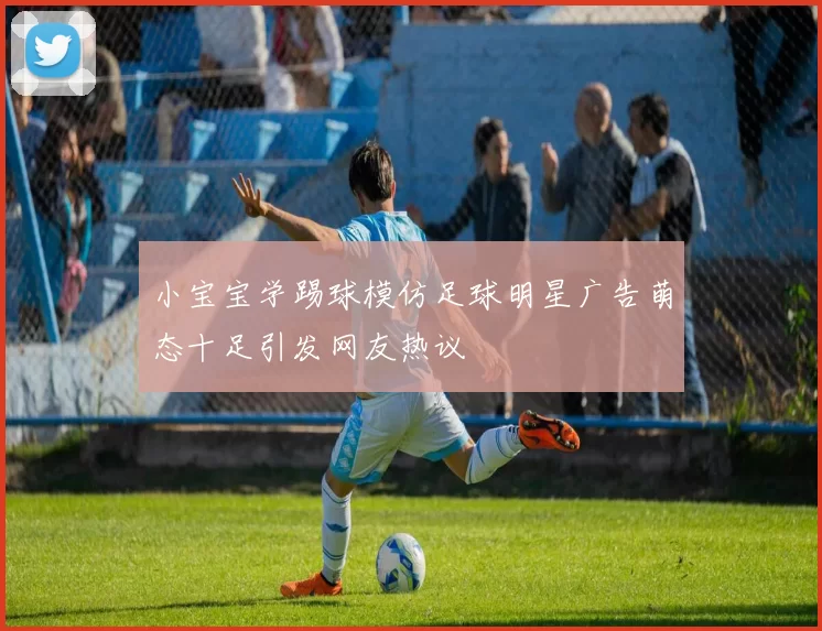 小宝宝学踢球模仿足球明星广告萌态十足引发网友热议