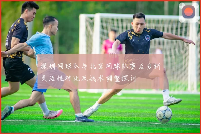 深圳网球队与北京网球队赛后分析灵活性对比及战术调整探讨