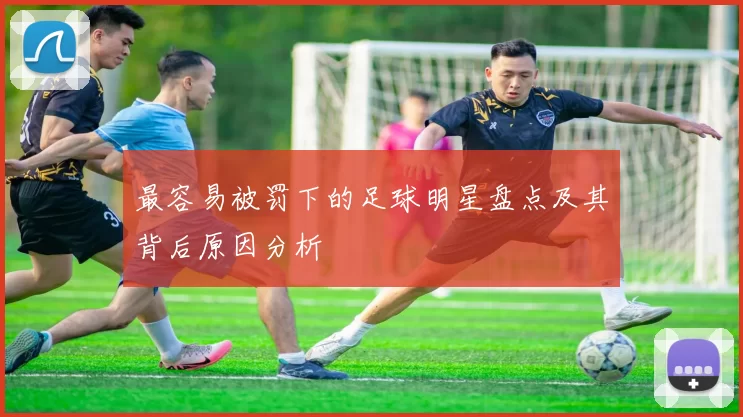 最容易被罚下的足球明星盘点及其背后原因分析
