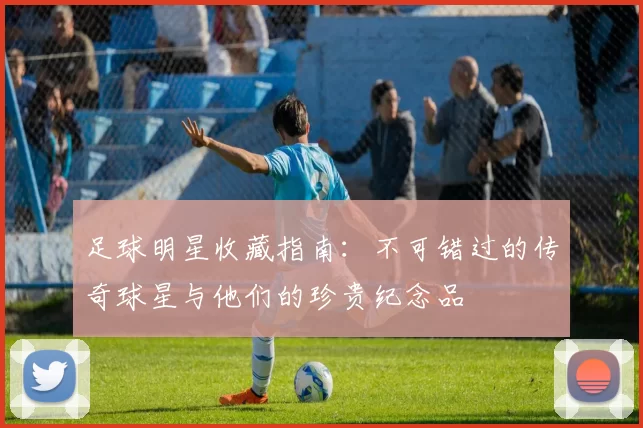足球明星收藏指南：不可错过的传奇球星与他们的珍贵纪念品