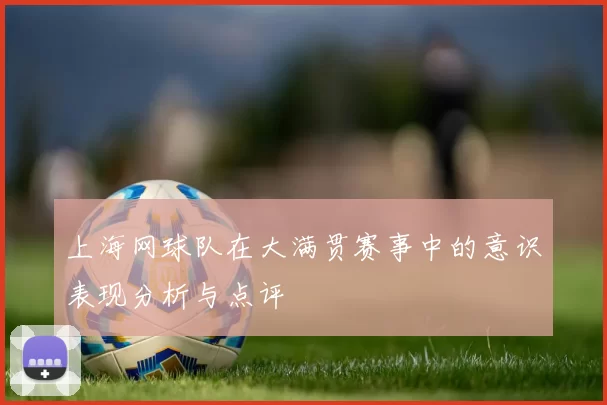 上海网球队在大满贯赛事中的意识表现分析与点评