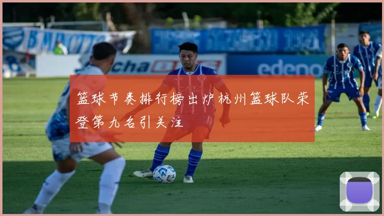 篮球节奏排行榜出炉杭州篮球队荣登第九名引关注