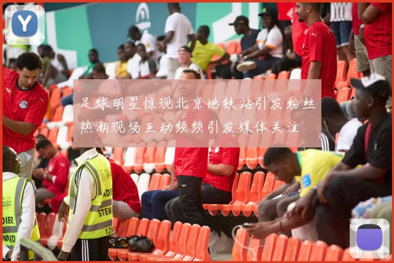足球明星惊现北京地铁站引发粉丝热潮现场互动频频引发媒体关注