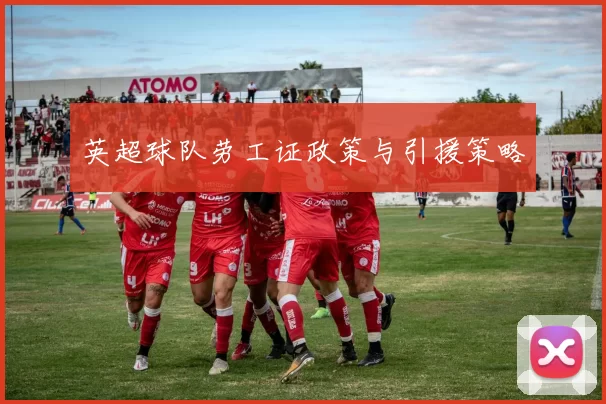 英超球队劳工证政策与引援策略