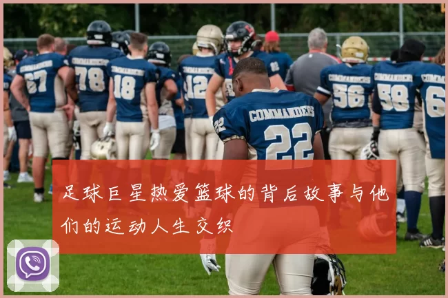 足球巨星热爱篮球的背后故事与他们的运动人生交织