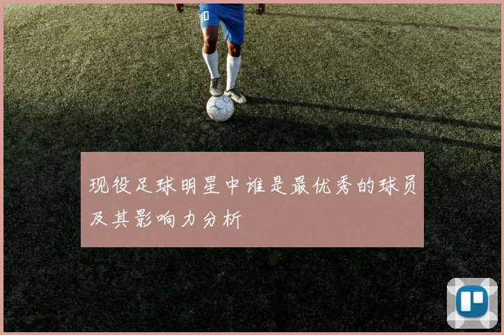 现役足球明星中谁是最优秀的球员及其影响力分析