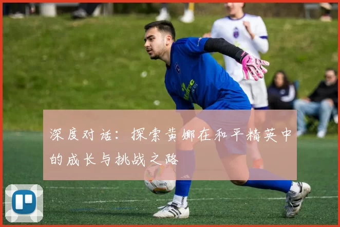深度对话：探索黄娜在和平精英中的成长与挑战之路