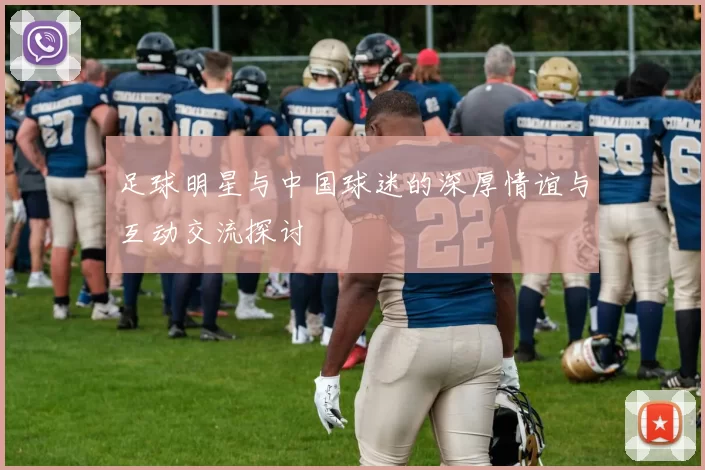 足球明星与中国球迷的深厚情谊与互动交流探讨