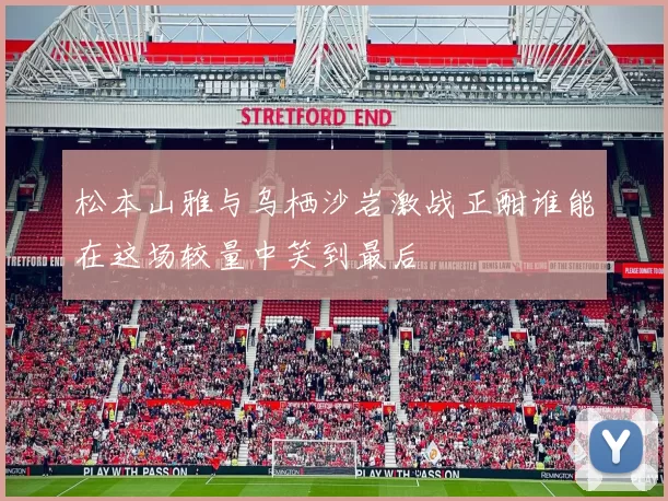 松本山雅与乌栖沙岩激战正酣谁能在这场较量中笑到最后