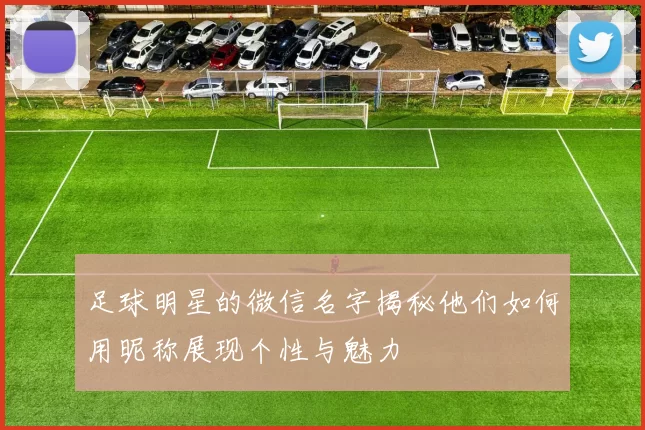 足球明星的微信名字揭秘他们如何用昵称展现个性与魅力