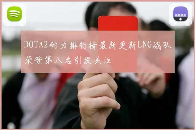 DOTA2耐力排行榜最新更新LNG战队荣登第八名引发关注