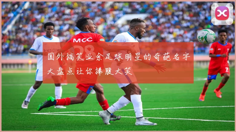 国外搞笑业余足球明星的奇葩名字大盘点让你捧腹大笑