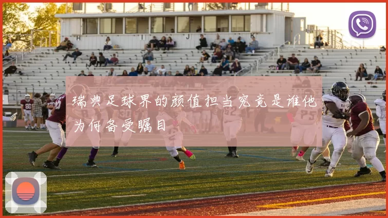 瑞典足球界的颜值担当究竟是谁他为何备受瞩目