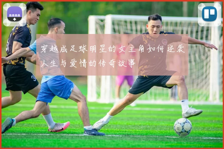 穿越成足球明星的女主角如何逆袭人生与爱情的传奇故事