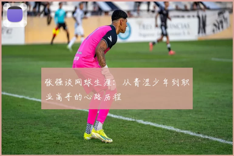 张强谈网球生涯：从青涩少年到职业高手的心路历程