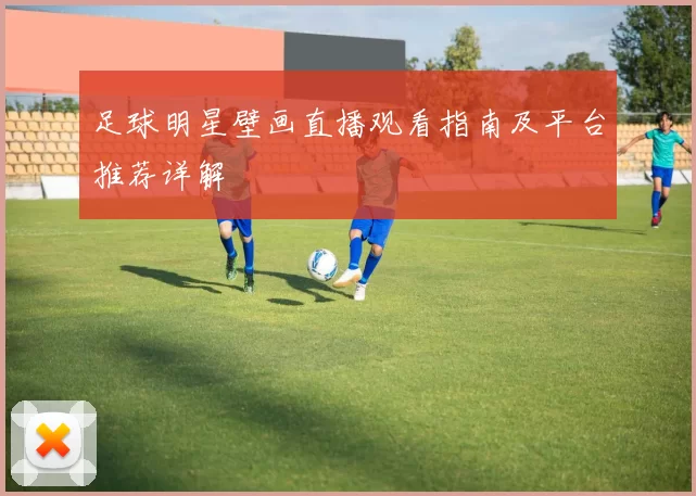 足球明星壁画直播观看指南及平台推荐详解