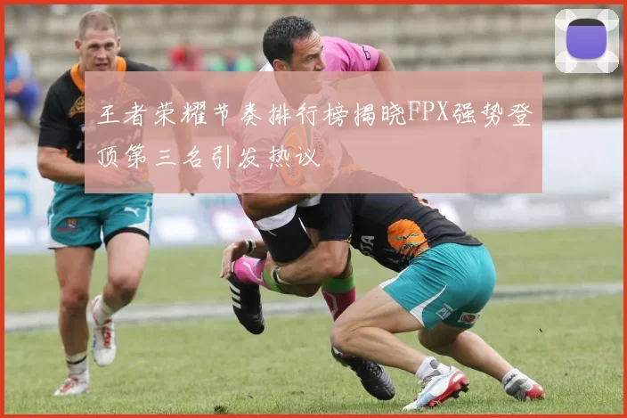 王者荣耀节奏排行榜揭晓FPX强势登顶第三名引发热议