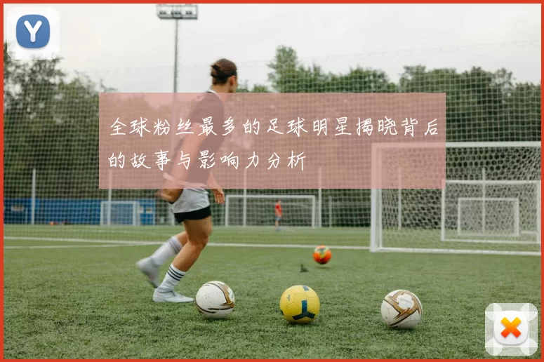 全球粉丝最多的足球明星揭晓背后的故事与影响力分析