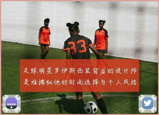 足球明星罗伊斯西装背后的设计师是谁揭秘他的时尚选择与个人风格
