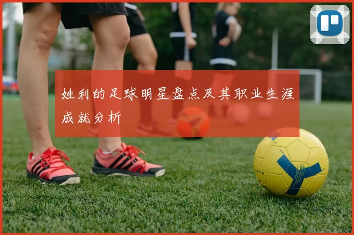 姓利的足球明星盘点及其职业生涯成就分析