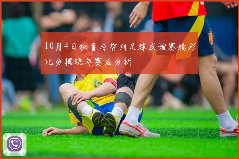 10月4日秘鲁与智利足球友谊赛精彩比分揭晓与赛后分析