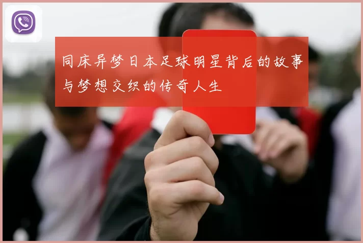 同床异梦日本足球明星背后的故事与梦想交织的传奇人生