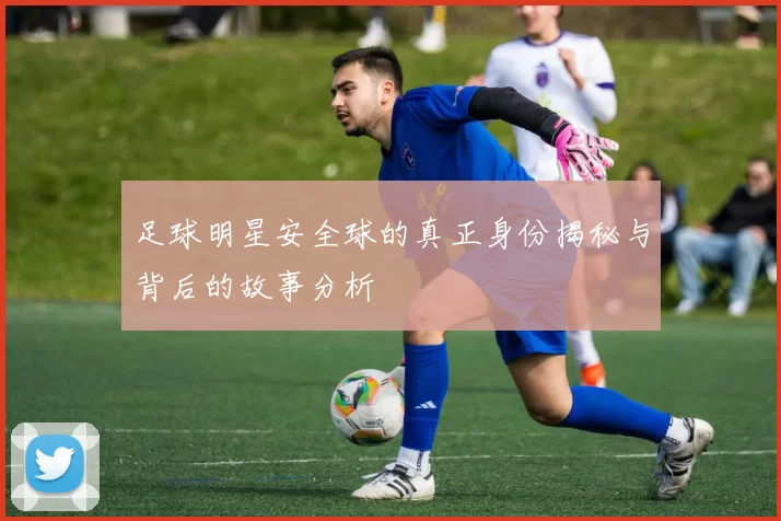 足球明星安全球的真正身份揭秘与背后的故事分析