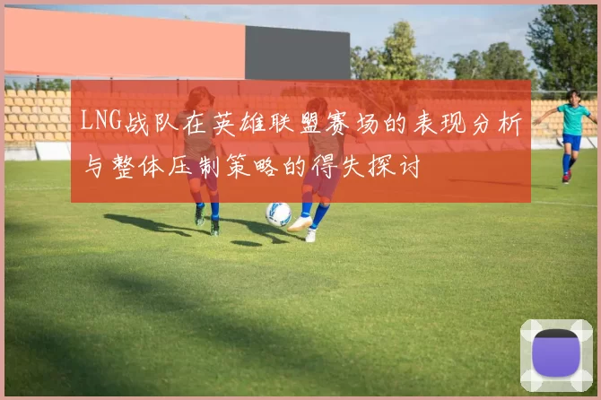LNG战队在英雄联盟赛场的表现分析与整体压制策略的得失探讨