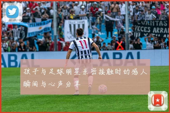 孩子与足球明星亲密接触时的感人瞬间与心声分享