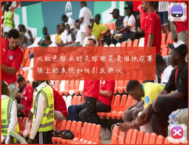大红色球衣的足球明星是谁他在赛场上的表现如何引发热议