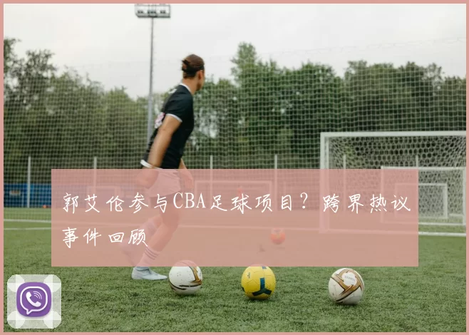 郭艾伦参与CBA足球项目？跨界热议事件回顾