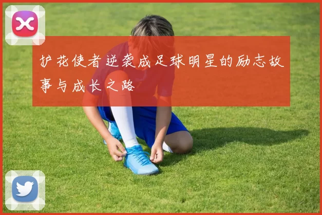 护花使者逆袭成足球明星的励志故事与成长之路