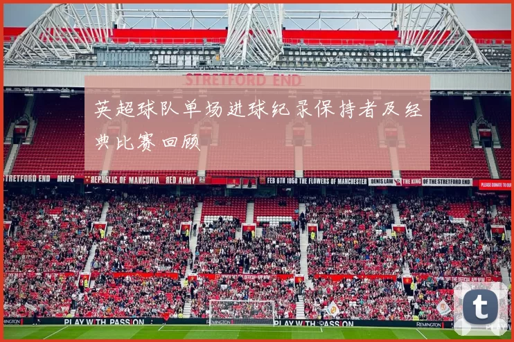 英超球队单场进球纪录保持者及经典比赛回顾