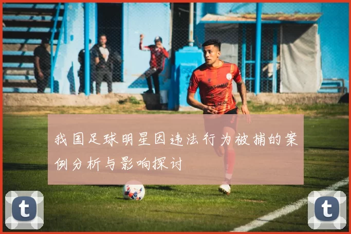 我国足球明星因违法行为被捕的案例分析与影响探讨