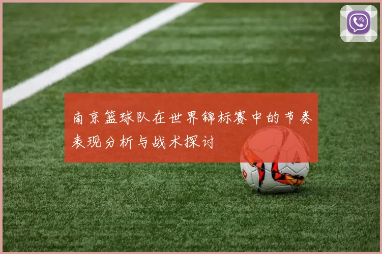 南京篮球队在世界锦标赛中的节奏表现分析与战术探讨
