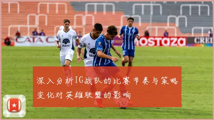 深入分析IG战队的比赛节奏与策略变化对英雄联盟的影响