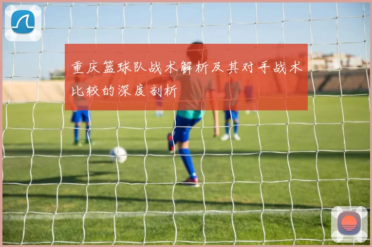 重庆篮球队战术解析及其对手战术比较的深度剖析