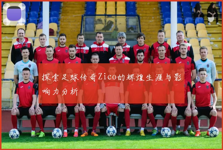 探索足球传奇Zico的辉煌生涯与影响力分析