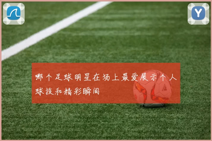 哪个足球明星在场上最爱展示个人球技和精彩瞬间