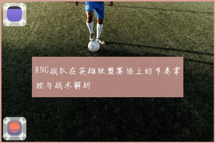 RNG战队在英雄联盟赛场上的节奏掌控与战术解析