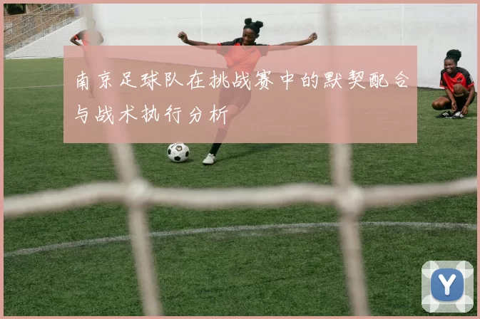 南京足球队在挑战赛中的默契配合与战术执行分析